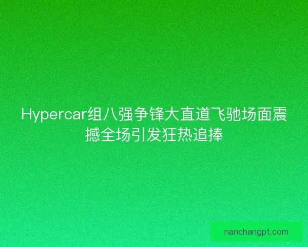 Hypercar组八强争锋大直道飞驰场面震撼全场引发狂热追捧 Hypercar组八强争锋大直道飞驰场面震撼全场引发狂热追捧