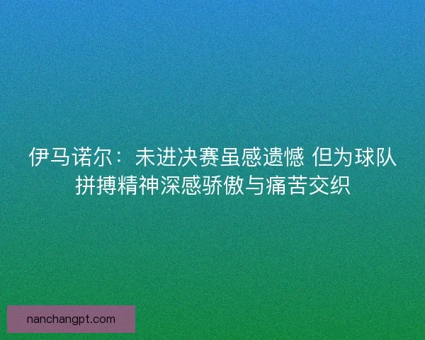 伊马诺尔：未进决赛虽感遗憾 但为球队拼搏精神深感骄傲与痛苦交织