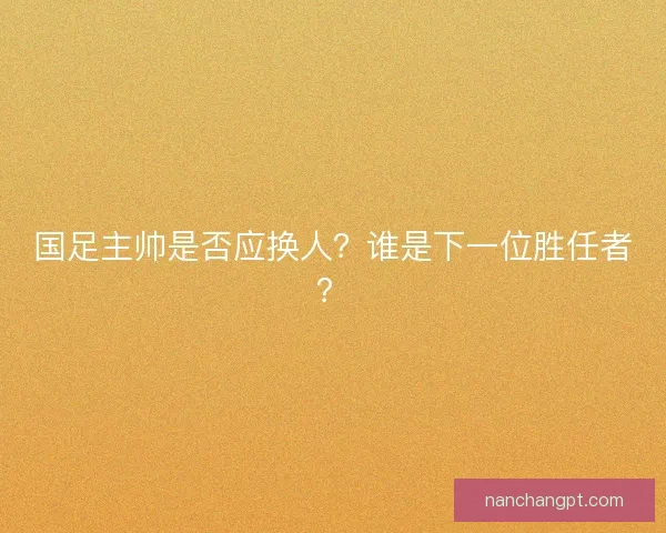 国足主帅是否应换人?谁是下一位胜任者? 国足主帅是否应换人?谁是下一位胜任者?