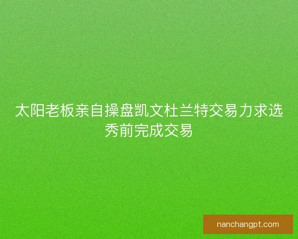 太阳老板亲自操盘凯文杜兰特交易力求选秀前完成交易