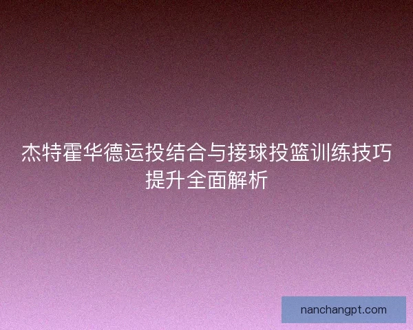 杰特霍华德运投结合与接球投篮训练技巧提升全面解析 杰特霍华德运投结合与接球投篮训练技巧提升全面解析
