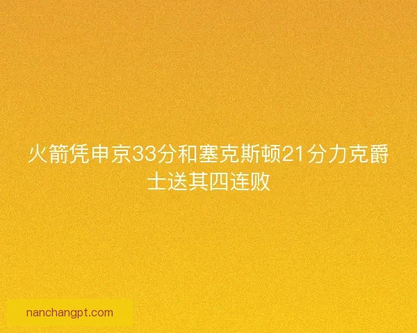 火箭凭申京33分和塞克斯顿21分力克爵士送其四连败 火箭凭申京33分和塞克斯顿21分力克爵士送其四连败