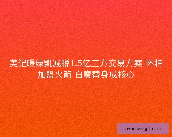 美记曝绿凯减税1.5亿三方交易方案 怀特加盟火箭 白魔替身成核心 美记曝绿凯减税1.5亿三方交易方案 怀特加盟火箭 白魔替身成核心