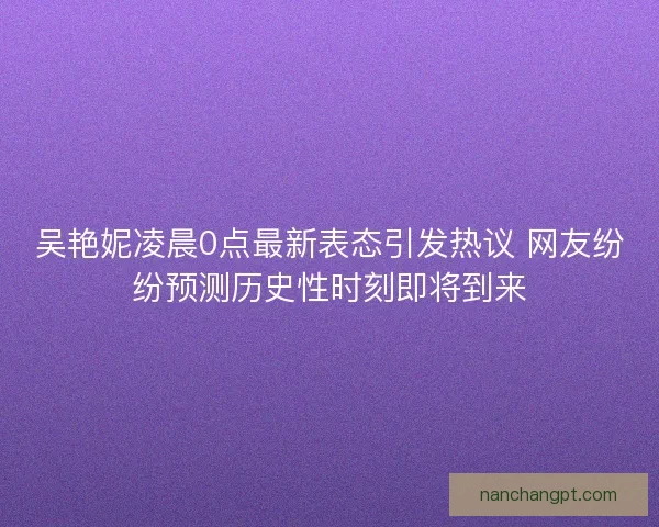 吴艳妮凌晨0点最新表态引发热议 网友纷纷预测历史性时刻即将到来