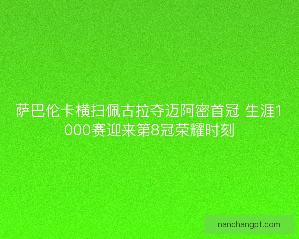 萨巴伦卡横扫佩古拉夺迈阿密首冠 生涯1000赛迎来第8冠荣耀时刻