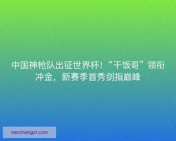 中国神枪队出征世界杯！“干饭哥” 领衔冲金，新赛季首秀剑指巅峰