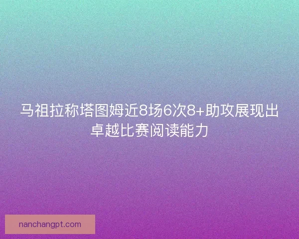 马祖拉称塔图姆近8场6次8+助攻展现出卓越比赛阅读能力 马祖拉称塔图姆近8场6次8+助攻展现出卓越比赛阅读能力