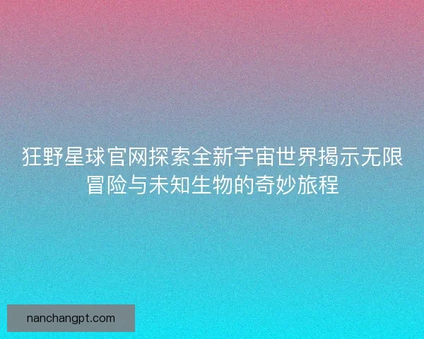 狂野星球官网探索全新宇宙世界揭示无限冒险与未知生物的奇妙旅程