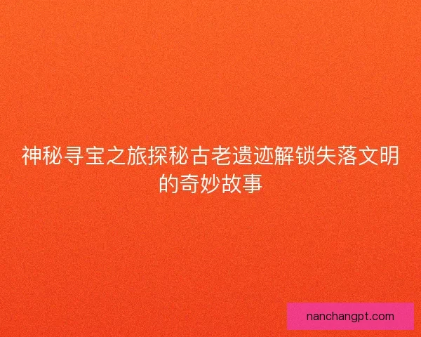 神秘寻宝之旅探秘古老遗迹解锁失落文明的奇妙故事