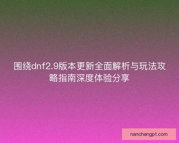 围绕dnf2.9版本更新全面解析与玩法攻略指南深度体验分享