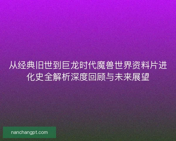 从经典旧世到巨龙时代魔兽世界资料片进化史全解析深度回顾与未来展望