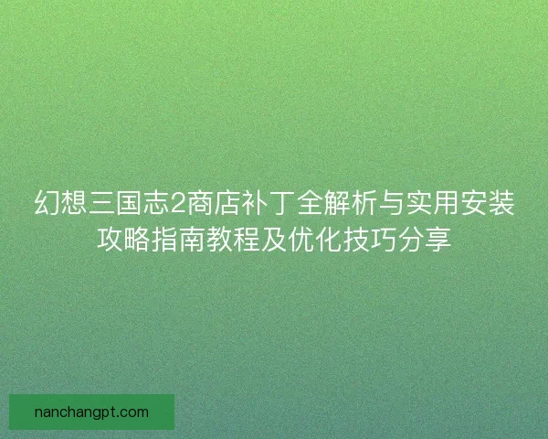 幻想三国志2商店补丁全解析与实用安装攻略指南教程及优化技巧分享