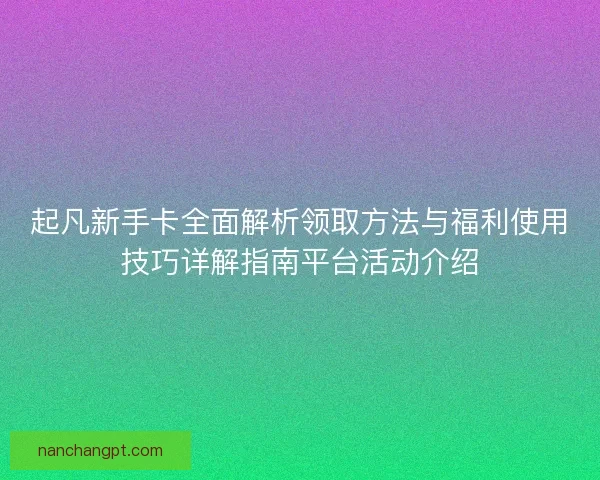 起凡新手卡全面解析领取方法与福利使用技巧详解指南平台活动介绍