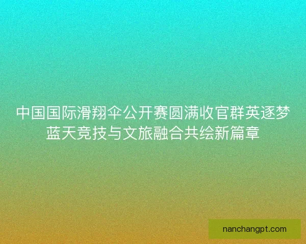 中国国际滑翔伞公开赛圆满收官群英逐梦蓝天竞技与文旅融合共绘新篇章
