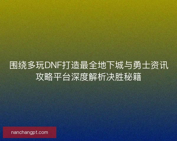 围绕多玩DNF打造最全地下城与勇士资讯攻略平台深度解析决胜秘籍