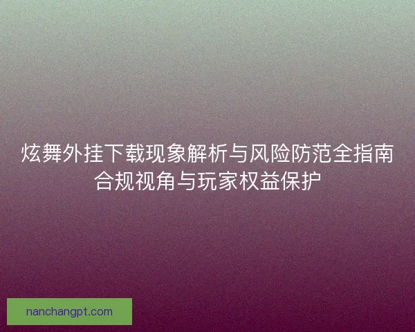 炫舞外挂下载现象解析与风险防范全指南合规视角与玩家权益保护