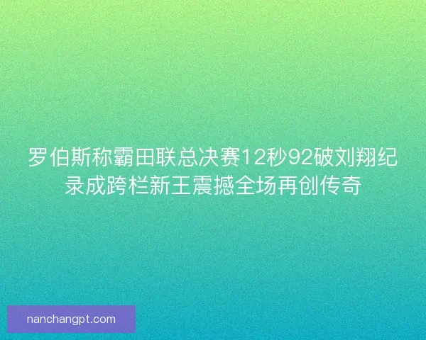 罗伯斯称霸田联总决赛12秒92破刘翔纪录成跨栏新王震撼全场再创传奇