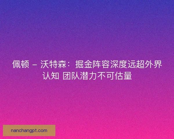 佩顿 - 沃特森：掘金阵容深度远超外界认知 团队潜力不可估量