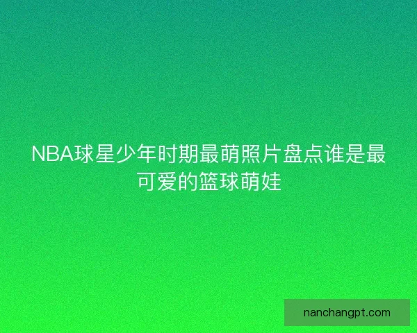 NBA球星少年时期最萌照片盘点谁是最可爱的篮球萌娃