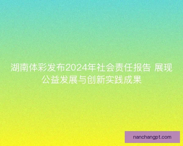 湖南体彩发布2024年社会责任报告 展现公益发展与创新实践成果