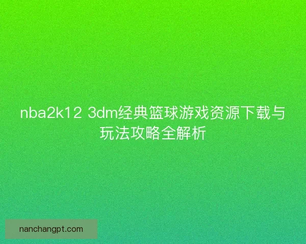 nba2k12 3dm经典篮球游戏资源下载与玩法攻略全解析