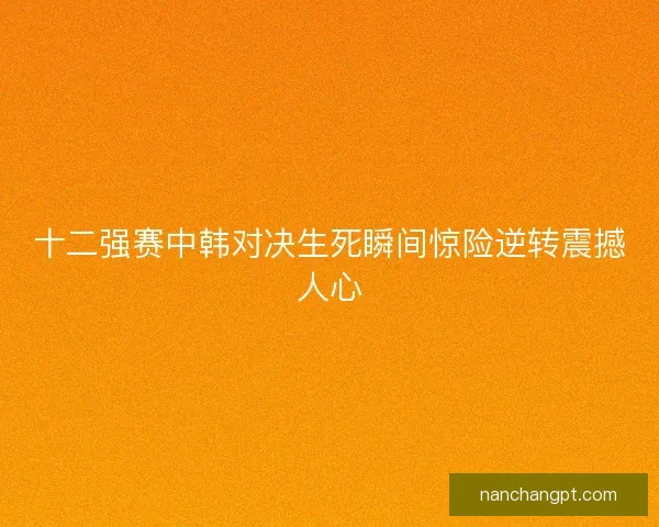 十二强赛中韩对决生死瞬间惊险逆转震撼人心
