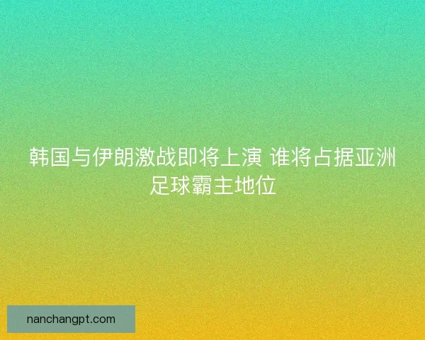 韩国与伊朗激战即将上演 谁将占据亚洲足球霸主地位
