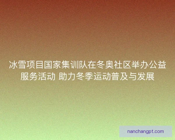 冰雪项目国家集训队在冬奥社区举办公益服务活动 助力冬季运动普及与发展