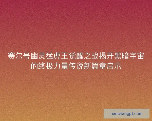 赛尔号幽灵猛虎王觉醒之战揭开黑暗宇宙的终极力量传说新篇章启示 赛尔号幽灵猛虎王觉醒之战揭开黑暗宇宙的终极力量传说新篇章启示