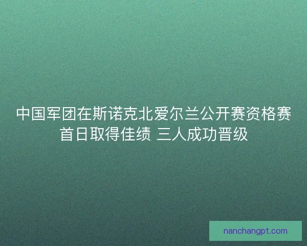 中国军团在斯诺克北爱尔兰公开赛资格赛首日取得佳绩 三人成功晋级