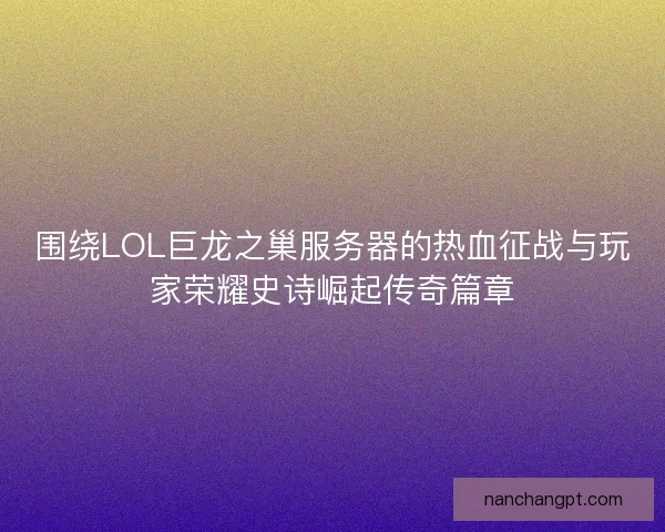 围绕LOL巨龙之巢服务器的热血征战与玩家荣耀史诗崛起传奇篇章