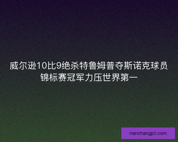 威尔逊10比9绝杀特鲁姆普夺斯诺克球员锦标赛冠军力压世界第一