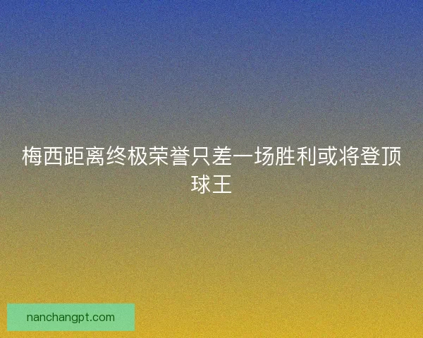 梅西距离终极荣誉只差一场胜利或将登顶球王