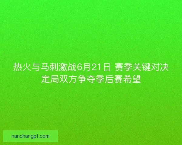 热火与马刺激战6月21日 赛季关键对决定局双方争夺季后赛希望
