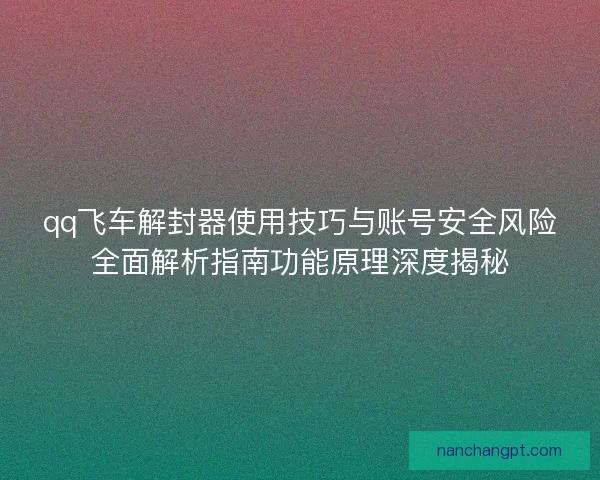 qq飞车解封器使用技巧与账号安全风险全面解析指南功能原理深度揭秘