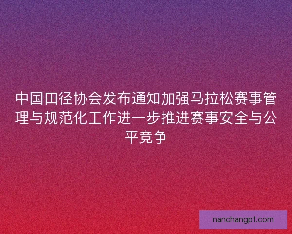 中国田径协会发布通知加强马拉松赛事管理与规范化工作进一步推进赛事安全与公平竞争