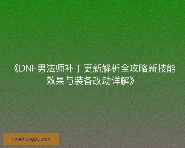 《DNF男法师补丁更新解析全攻略新技能效果与装备改动详解》 《DNF男法师补丁更新解析全攻略新技能效果与装备改动详解》