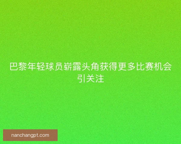 巴黎年轻球员崭露头角获得更多比赛机会引关注 巴黎年轻球员崭露头角获得更多比赛机会引关注