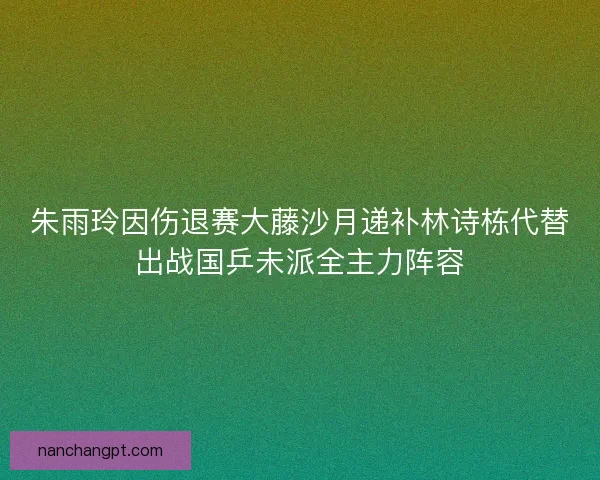 朱雨玲因伤退赛大藤沙月递补林诗栋代替出战国乒未派全主力阵容 朱雨玲因伤退赛大藤沙月递补林诗栋代替出战国乒未派全主力阵容