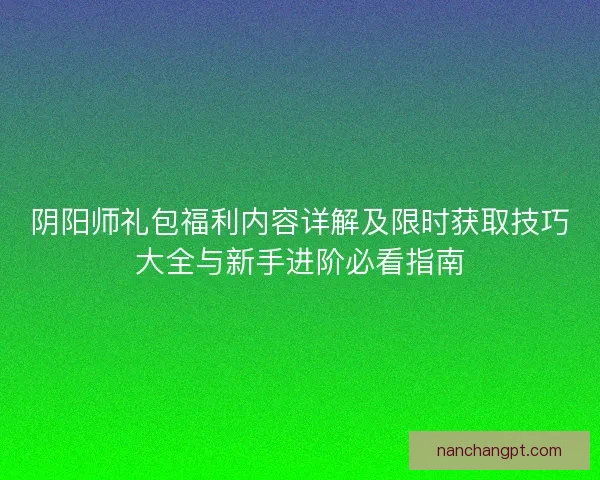 阴阳师礼包福利内容详解及限时获取技巧大全与新手进阶必看指南 阴阳师礼包福利内容详解及限时获取技巧大全与新手进阶必看指南
