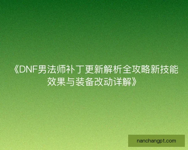 《DNF男法师补丁更新解析全攻略新技能效果与装备改动详解》