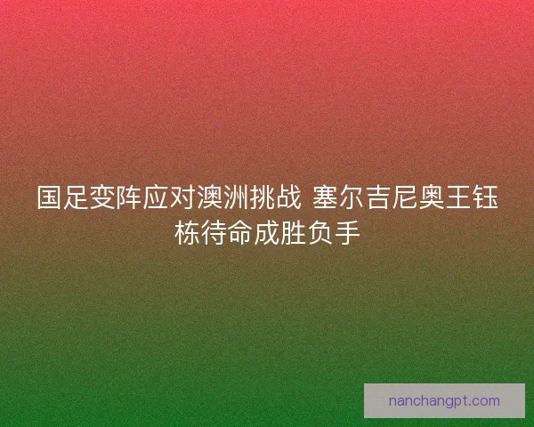 国足变阵应对澳洲挑战 塞尔吉尼奥王钰栋待命成胜负手