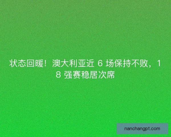 状态回暖！澳大利亚近 6 场保持不败，18 强赛稳居次席