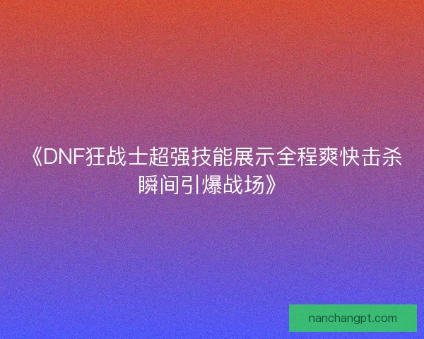 《DNF狂战士超强技能展示全程爽快击杀瞬间引爆战场》 《DNF狂战士超强技能展示全程爽快击杀瞬间引爆战场》