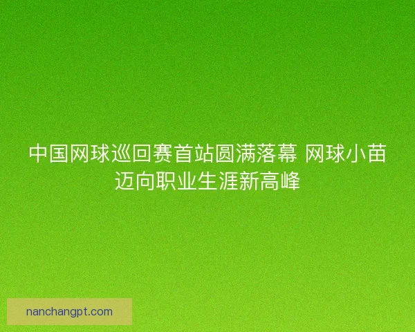 中国网球巡回赛首站圆满落幕 网球小苗迈向职业生涯新高峰 中国网球巡回赛首站圆满落幕 网球小苗迈向职业生涯新高峰