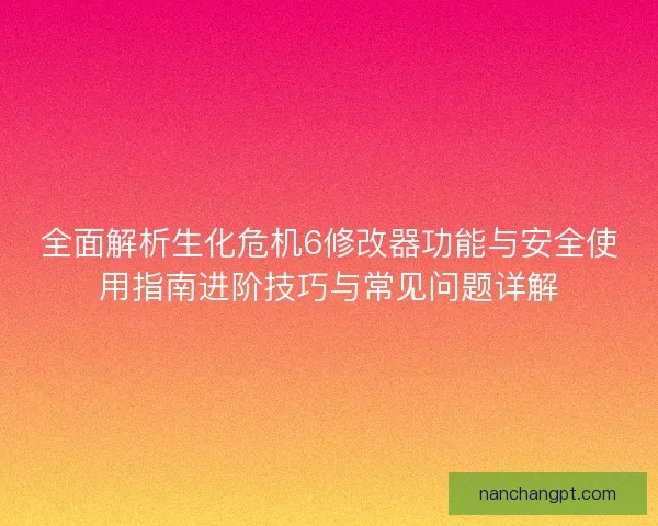 全面解析生化危机6修改器功能与安全使用指南进阶技巧与常见问题详解