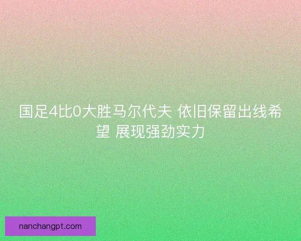 国足4比0大胜马尔代夫 依旧保留出线希望 展现强劲实力