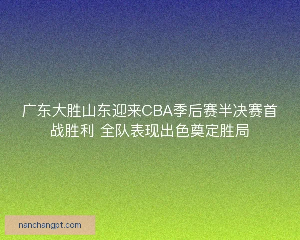 广东大胜山东迎来CBA季后赛半决赛首战胜利 全队表现出色奠定胜局
