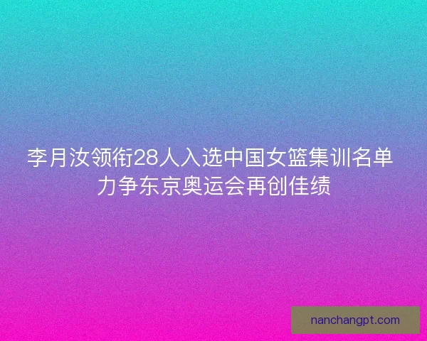 李月汝领衔28人入选中国女篮集训名单 力争东京奥运会再创佳绩
