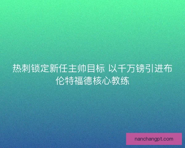 热刺锁定新任主帅目标 以千万镑引进布伦特福德核心教练